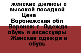 женские джинсы с высокой посадкой › Цена ­ 1 300 - Воронежская обл., Воронеж г. Одежда, обувь и аксессуары » Женская одежда и обувь   